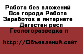 Работа без вложений - Все города Работа » Заработок в интернете   . Дагестан респ.,Геологоразведка п.